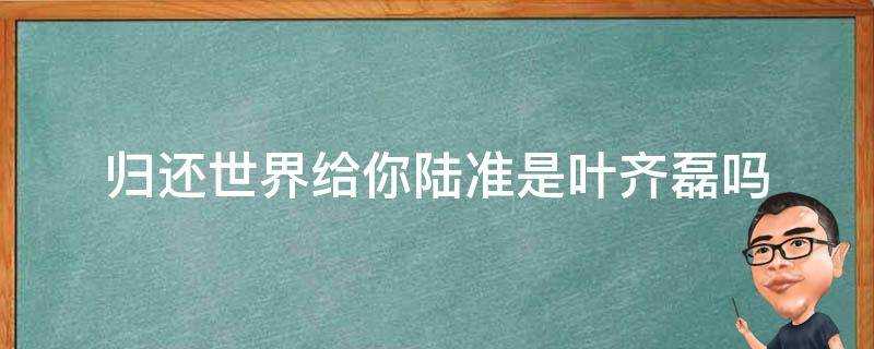 歸還世界給你陸準是葉齊磊嗎