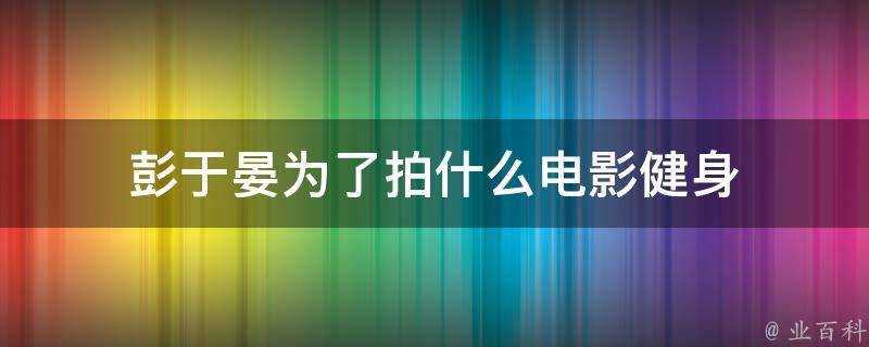 彭于晏為了拍什麼電影健身