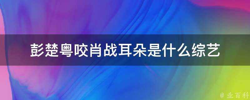 彭楚粵咬肖戰耳朵是什麼綜藝