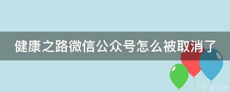 健康之路微信公眾號怎麼被取消了