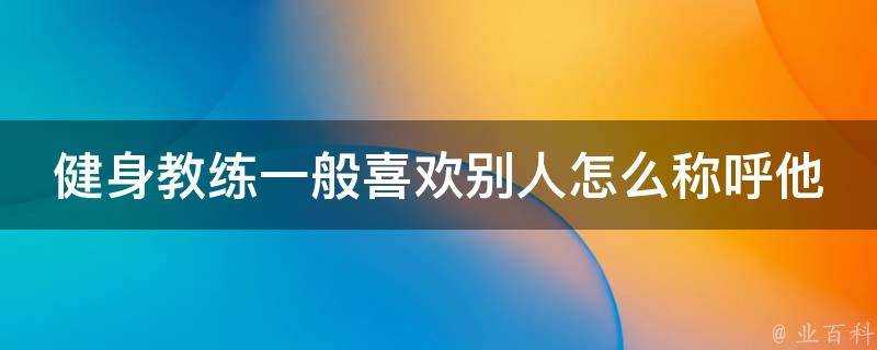 健身教練一般喜歡別人怎麼稱呼他