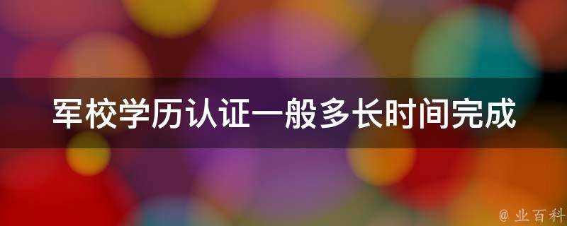 軍校學歷認證一般多長時間完成