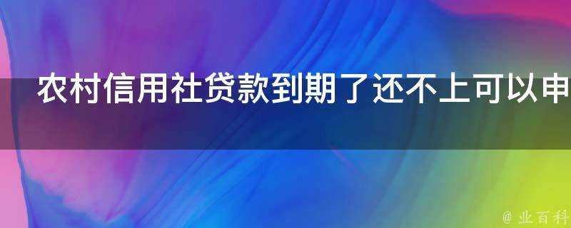 農村信用社貸款到期了還不上可以申請延期嗎