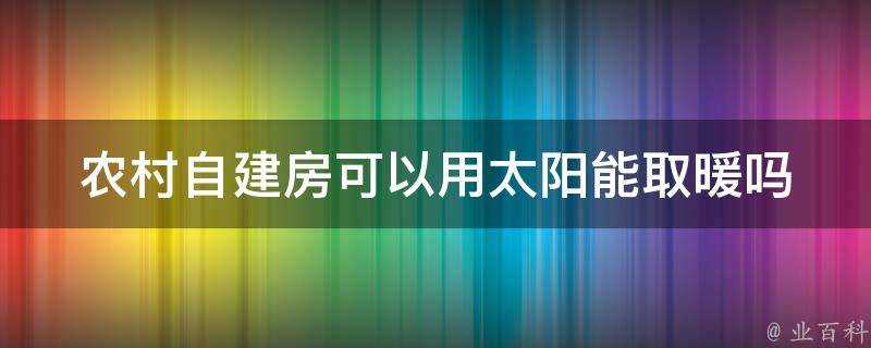 農村自建房可以用太陽能取暖嗎