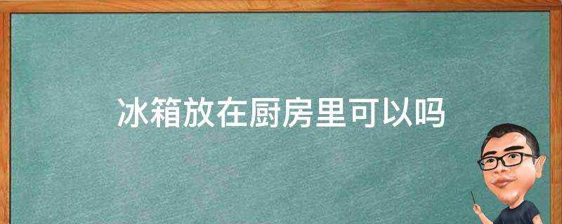 冰箱放在廚房裡可以嗎