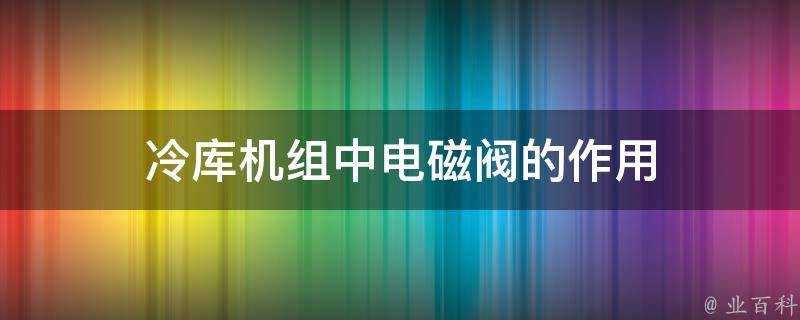 冷庫機組中電磁閥的作用