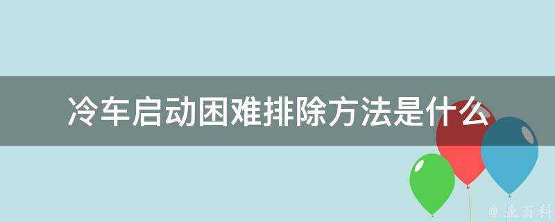 冷車啟動困難排除方法是什麼