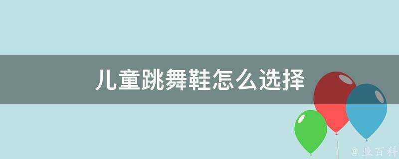 兒童跳舞鞋怎麼選擇