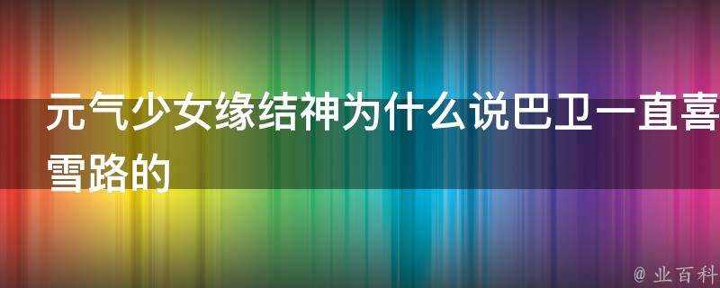 元氣少女緣結神為什麼說巴衛一直喜歡的是奈奈生如果奈奈生沒穿越的話那五百年前巴衛是怎麼喜歡上雪路的