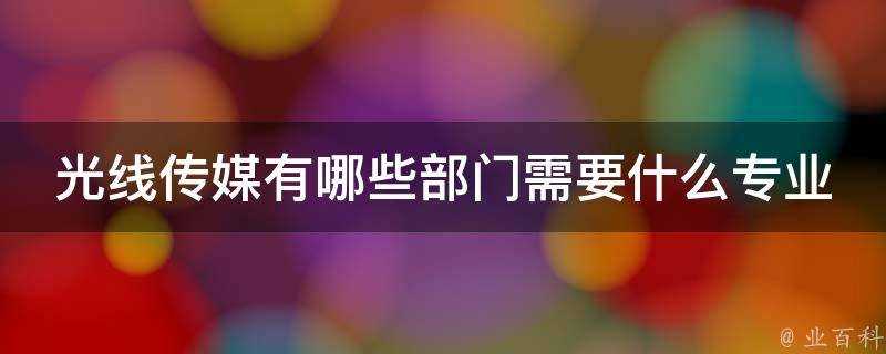 光線傳媒有哪些部門需要什麼專業