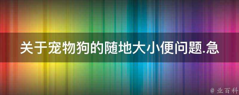 關於寵物狗的隨地大小便問題.急