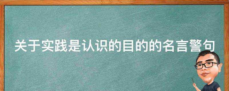 關於實踐是認識的目的的名言警句