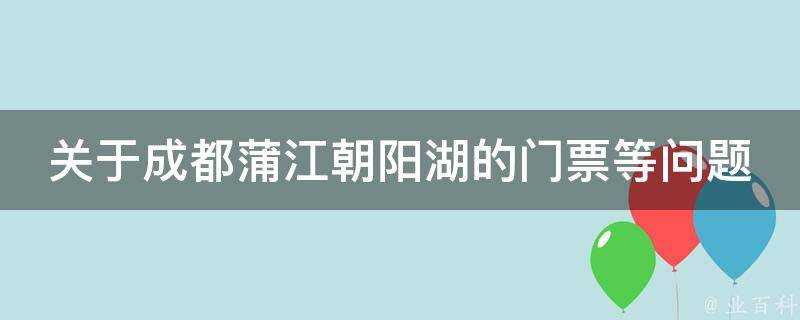 關於成都蒲江朝陽湖的門票等問題