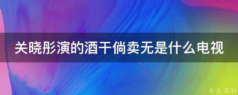 關曉彤演的酒幹倘賣無是什麼電視