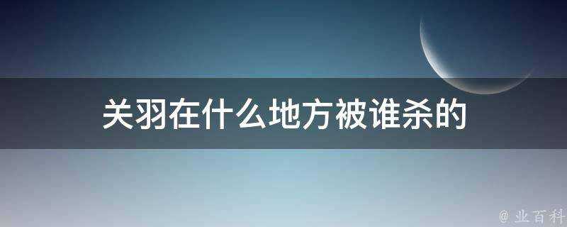 關羽在什麼地方被誰殺的