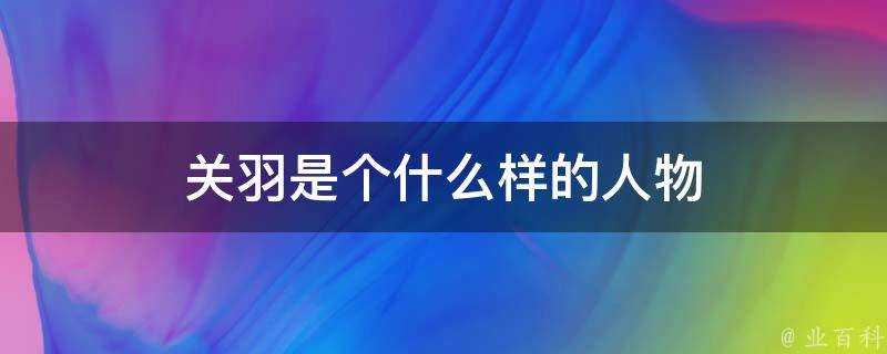 關羽是個什麼樣的人物