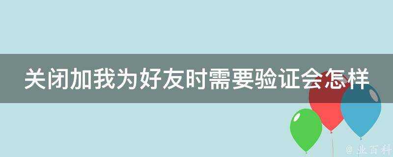 關閉加我為好友時需要驗證會怎樣