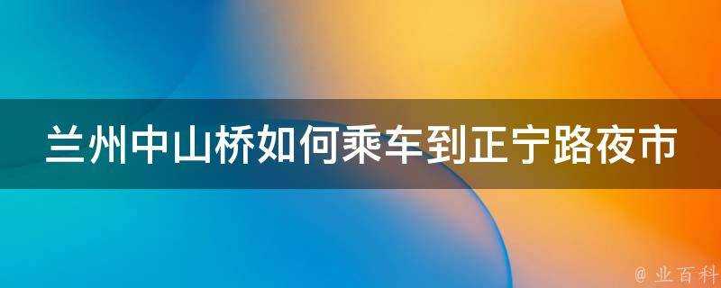 蘭州中山橋如何乘車到正寧路夜市