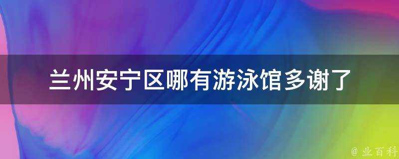 蘭州安寧區哪有游泳館多謝了