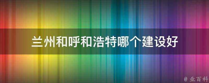 蘭州和呼和浩特哪個建設好