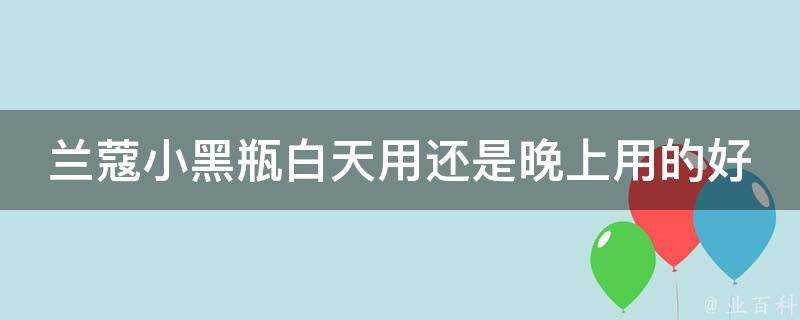 蘭蔻小黑瓶白天用還是晚上用的好