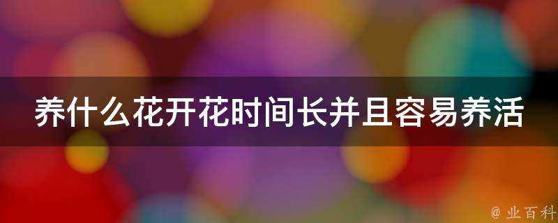 養什麼花開花時間長並且容易養活