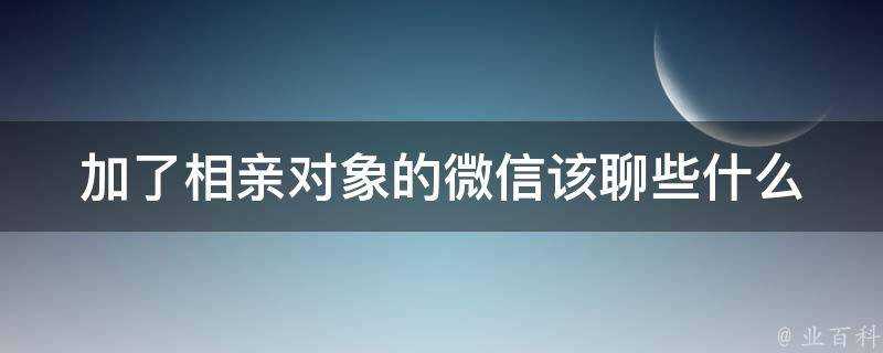 加了相親物件的微信該聊些什麼