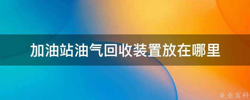 加油站油氣回收裝置放在哪裡