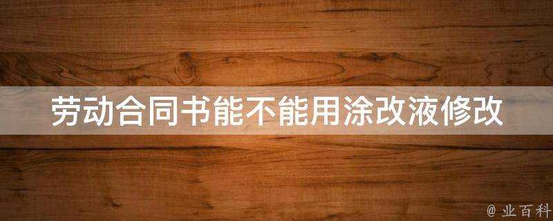 勞動合同書能不能用塗改液修改