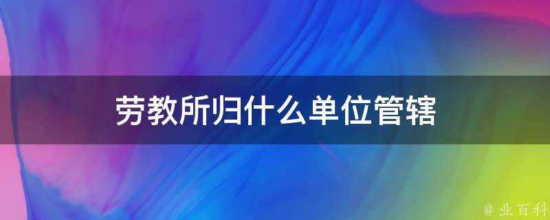 勞教所歸什麼單位管轄