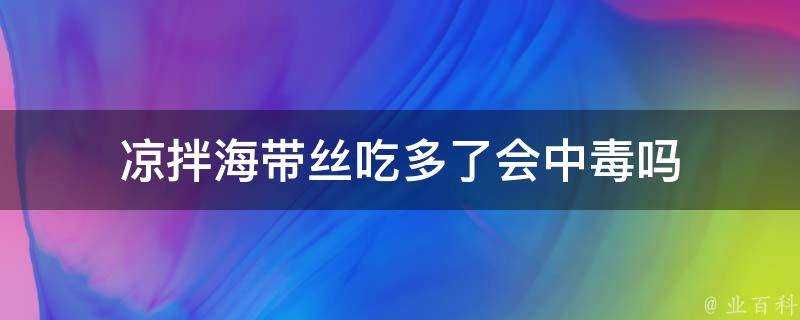 涼拌海帶絲吃多了會中毒嗎