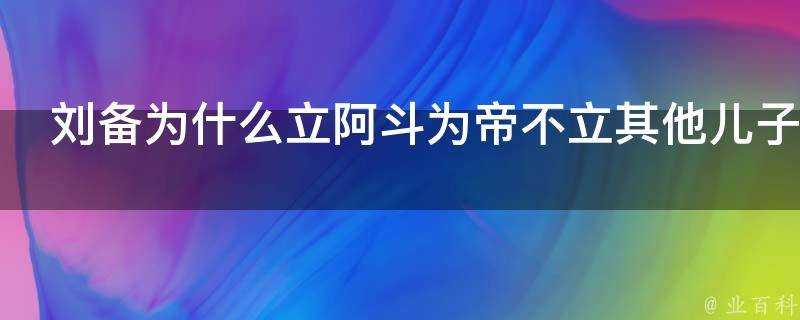 劉備為什麼立阿斗為帝不立其他兒子為帝了