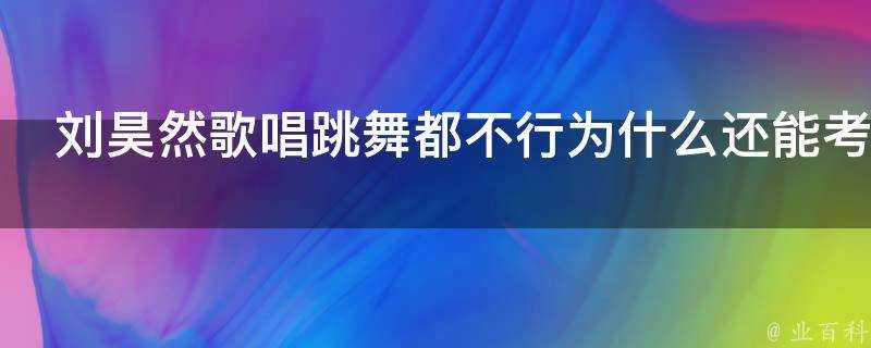 劉昊然歌唱跳舞都不行為什麼還能考上中央戲劇學院