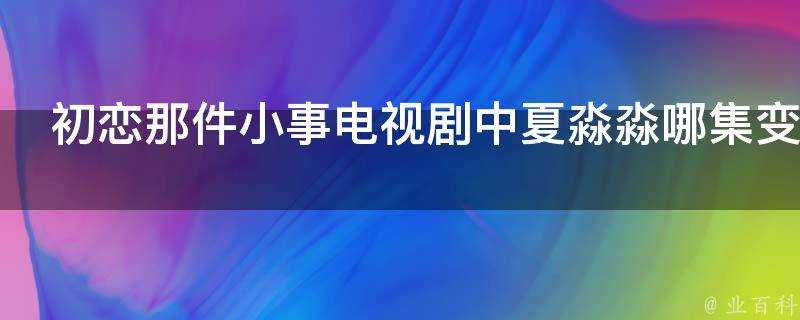 初戀那件小事電視劇中夏淼淼哪集變漂亮的