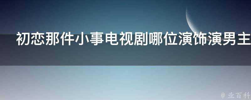 初戀那件小事電視劇哪位演飾演男主角