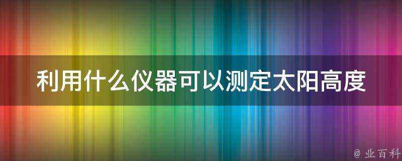 利用什麼儀器可以測定太陽高度