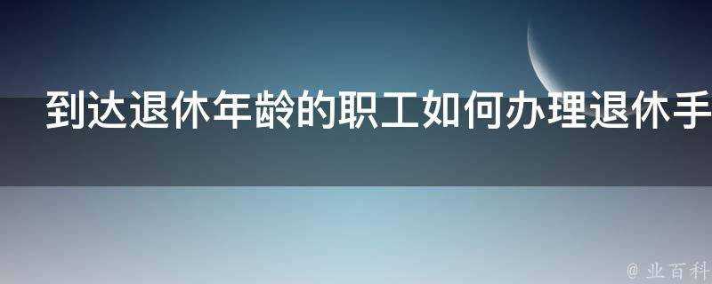 到達退休年齡的職工如何辦理退休手續