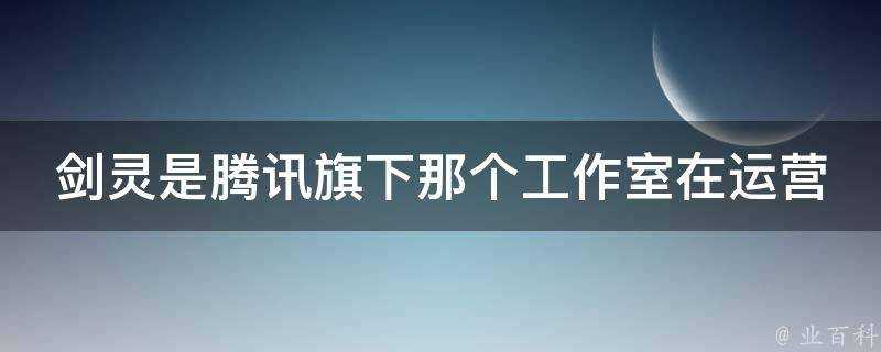 劍靈是騰訊旗下那個工作室在運營