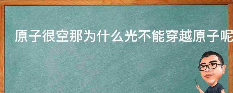 原子很空那為什麼光不能穿越原子呢