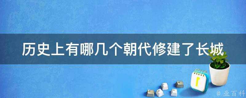 歷史上有哪幾個朝代修建了長城