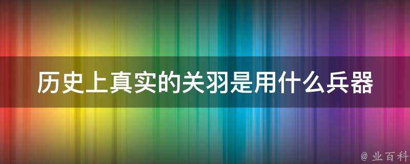 歷史上真實的關羽是用什麼兵器