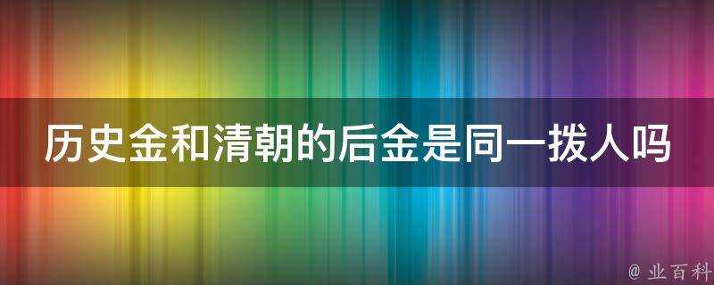 歷史金和清朝的後金是同一撥人嗎