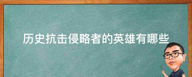 歷史抗擊侵略者的英雄有哪些