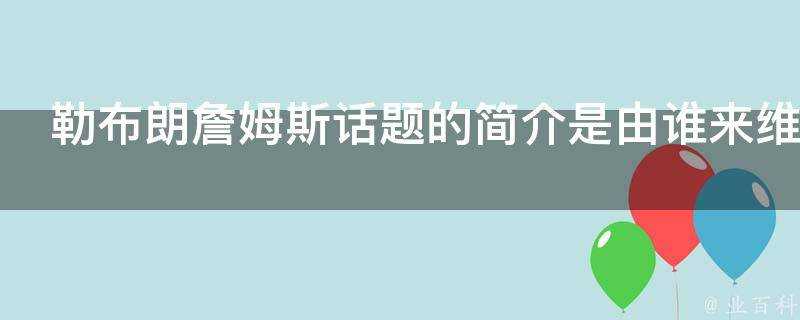 勒布朗詹姆斯話題的簡介是由誰來維護為什麼會出現偏向性簡介