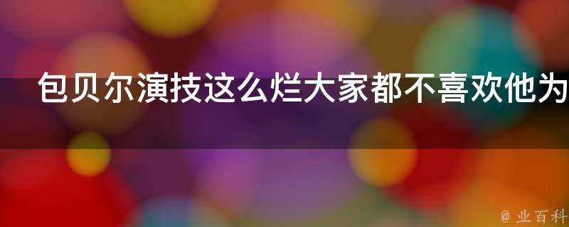 包貝爾演技這麼爛大家都不喜歡他為什麼還出名了