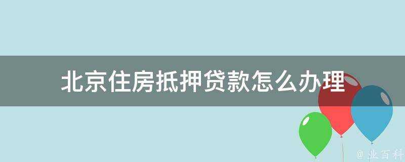 北京住房抵押貸款怎麼辦理