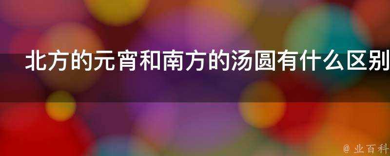 北方的元宵和南方的湯圓有什麼區別哪種人不能吃湯圓元宵