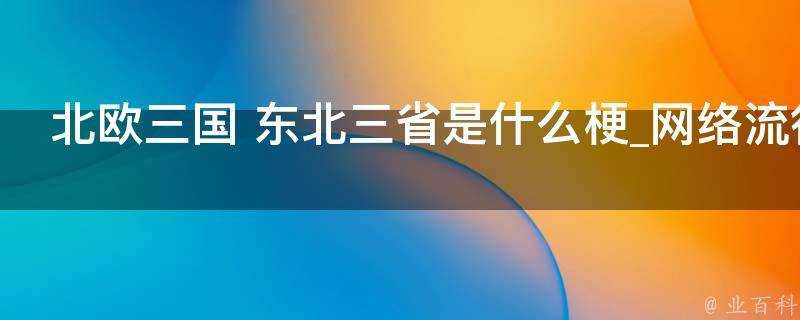 北歐三國 東北三省是什麼梗_網路流行語_表情包_是什麼意思