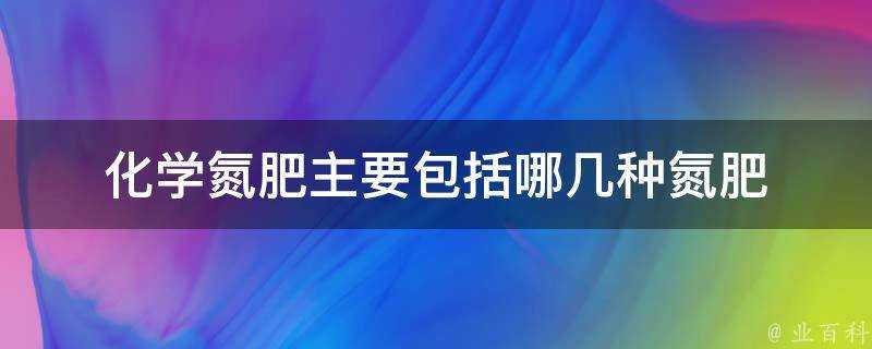 化學氮肥主要包括哪幾種氮肥