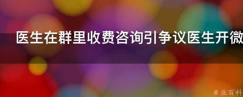 醫生在群裡收費諮詢引爭議醫生開微信門診可以收諮詢費嗎